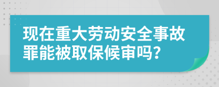 现在重大劳动安全事故罪能被取保候审吗？