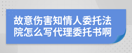 故意伤害知情人委托法院怎么写代理委托书啊