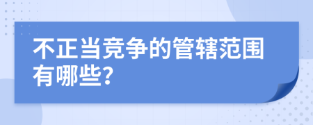 不正当竞争的管辖范围有哪些？