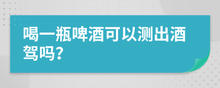 喝一瓶啤酒可以测出酒驾吗？