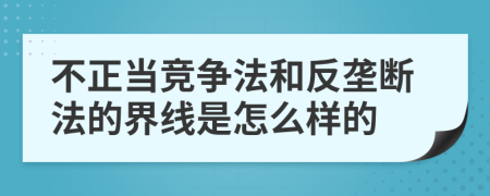 不正当竞争法和反垄断法的界线是怎么样的