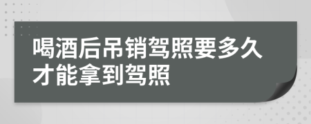 喝酒后吊销驾照要多久才能拿到驾照