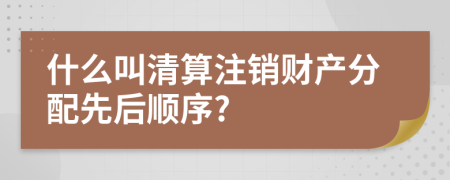 什么叫清算注销财产分配先后顺序?