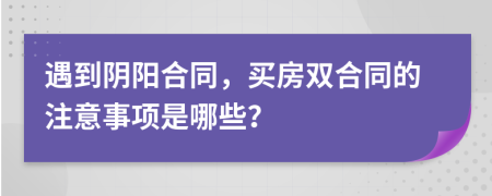 遇到阴阳合同，买房双合同的注意事项是哪些？