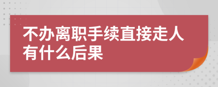 不办离职手续直接走人有什么后果