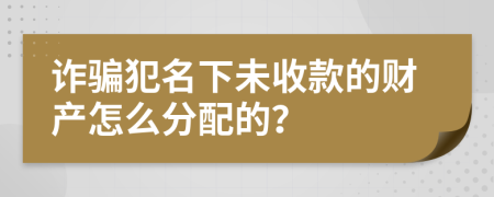 诈骗犯名下未收款的财产怎么分配的？