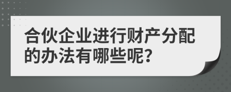 合伙企业进行财产分配的办法有哪些呢？