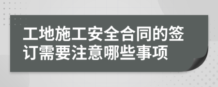 工地施工安全合同的签订需要注意哪些事项