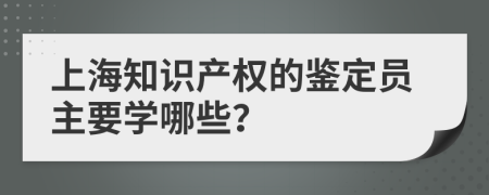 上海知识产权的鉴定员主要学哪些？