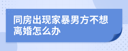 同房出现家暴男方不想离婚怎么办