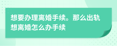 想要办理离婚手续。那么出轨想离婚怎么办手续