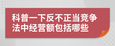科普一下反不正当竞争法中经营额包括哪些