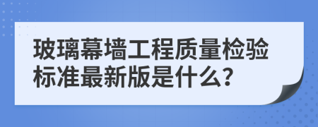 玻璃幕墙工程质量检验标准最新版是什么？
