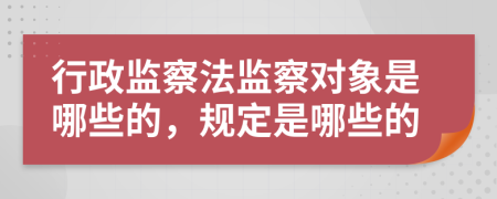 行政监察法监察对象是哪些的，规定是哪些的