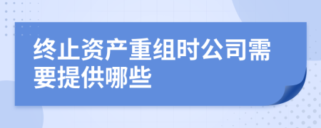 终止资产重组时公司需要提供哪些