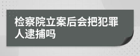 检察院立案后会把犯罪人逮捕吗