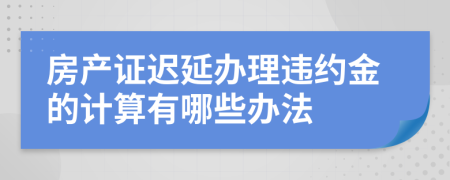 房产证迟延办理违约金的计算有哪些办法