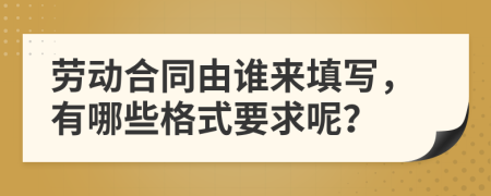 劳动合同由谁来填写，有哪些格式要求呢？