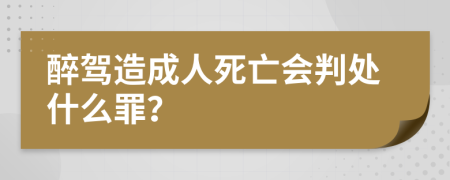 醉驾造成人死亡会判处什么罪？