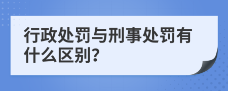 行政处罚与刑事处罚有什么区别？