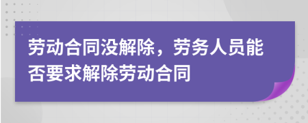 劳动合同没解除，劳务人员能否要求解除劳动合同