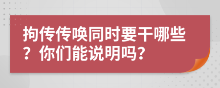 拘传传唤同时要干哪些？你们能说明吗？
