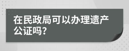 在民政局可以办理遗产公证吗？