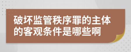 破坏监管秩序罪的主体的客观条件是哪些啊