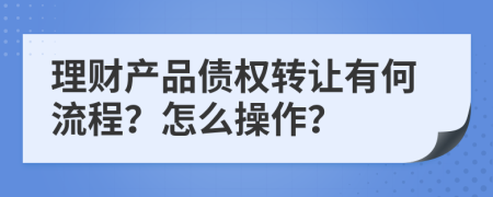 理财产品债权转让有何流程？怎么操作？