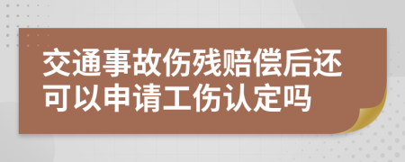 交通事故伤残赔偿后还可以申请工伤认定吗