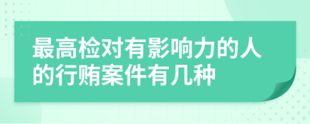 最高检对有影响力的人的行贿案件有几种