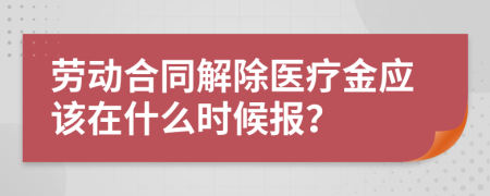 劳动合同解除医疗金应该在什么时候报？