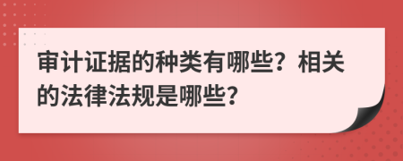 审计证据的种类有哪些？相关的法律法规是哪些？