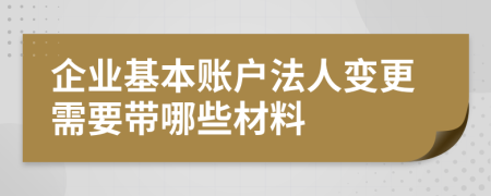 企业基本账户法人变更需要带哪些材料