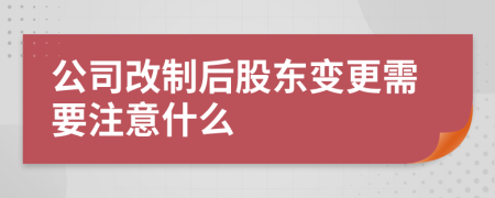 公司改制后股东变更需要注意什么