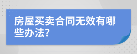 房屋买卖合同无效有哪些办法？