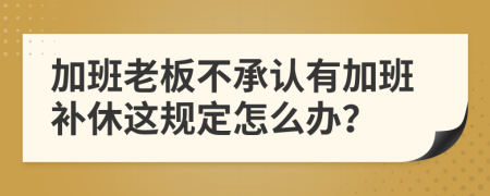 加班老板不承认有加班补休这规定怎么办？