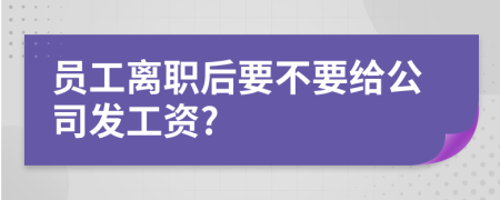 员工离职后要不要给公司发工资?