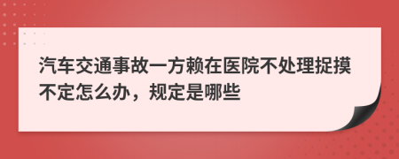 汽车交通事故一方赖在医院不处理捉摸不定怎么办，规定是哪些
