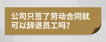 公司只签了劳动合同就可以辞退员工吗？