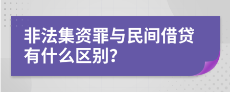 非法集资罪与民间借贷有什么区别？