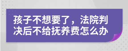 孩子不想要了，法院判决后不给抚养费怎么办