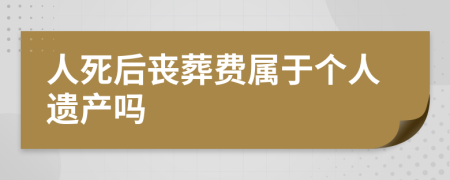 人死后丧葬费属于个人遗产吗