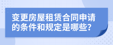 变更房屋租赁合同申请的条件和规定是哪些？