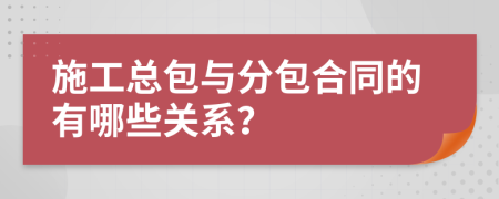 施工总包与分包合同的有哪些关系？