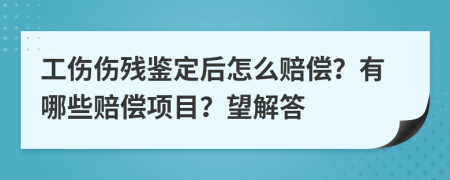 工伤伤残鉴定后怎么赔偿？有哪些赔偿项目？望解答