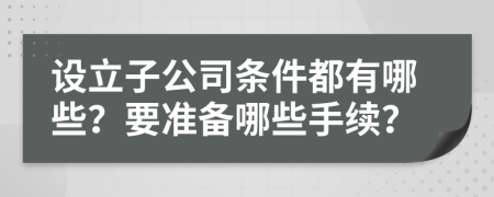 设立子公司条件都有哪些？要准备哪些手续？