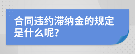 合同违约滞纳金的规定是什么呢？