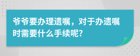 爷爷要办理遗嘱，对于办遗嘱时需要什么手续呢？