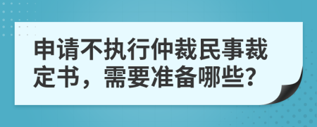 申请不执行仲裁民事裁定书，需要准备哪些？